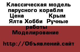 Классическая модель парусного корабля. › Цена ­ 70 000 - Крым, Ялта Хобби. Ручные работы » Моделирование   
